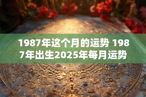1987年这个月的运势 1987年出生2025年每月运势