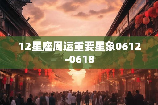 12星座周运重要星象0612-0618