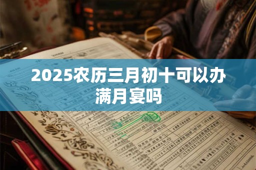 2025农历三月初十可以办满月宴吗