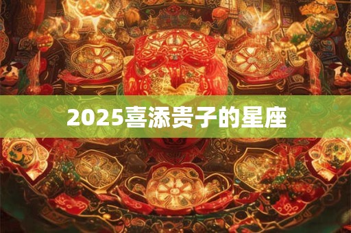 2025喜添贵子的星座