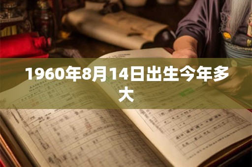 1960年8月14日出生今年多大 1960年8月14日出生今年多大