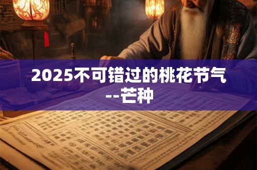 2025不可错过的桃花节气--芒种