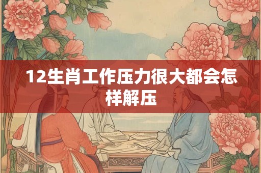 12生肖工作压力很大都会怎样解压