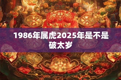 1986年属虎2025年是不是破太岁 1986年属虎2025年是不是破太岁
