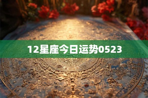 12星座今日运势0523 12星座今日运势0523