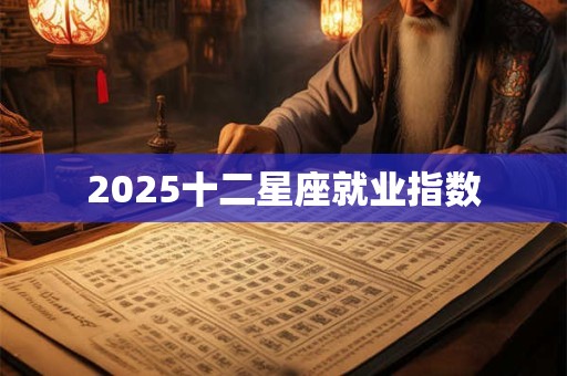 2025十二星座就业指数 2025十二星座就业指数
