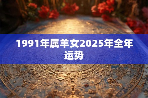 1991年属羊女2025年全年运势