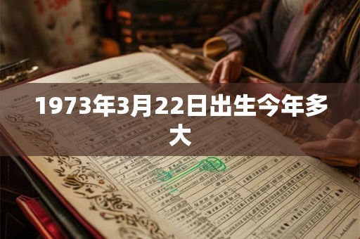 1973年3月22日出生今年多大