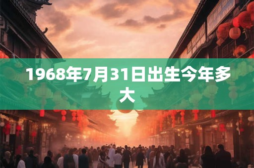 1968年7月31日出生今年多大