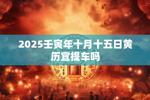 2025壬寅年十月十五日黄历宜提车吗