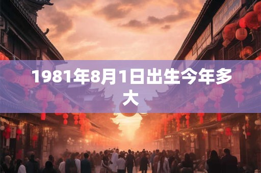 1981年8月1日出生今年多大