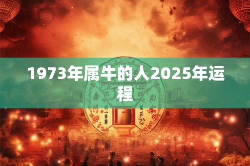 1973年属牛的人2025年运程