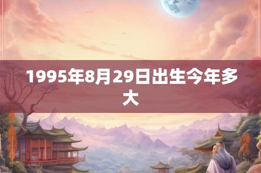 1995年8月29日出生今年多大 1995年8月29日出生今年多大