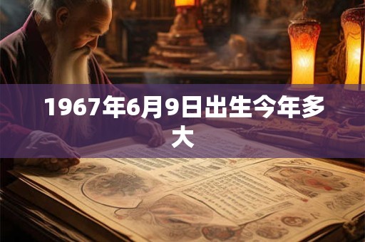 1967年6月9日出生今年多大