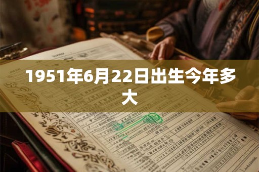 1951年6月22日出生今年多大