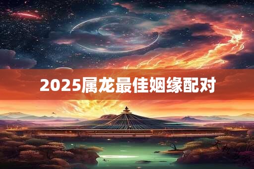 2025属龙最佳姻缘配对