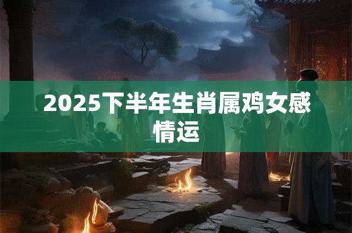 2025下半年生肖属鸡女感情运