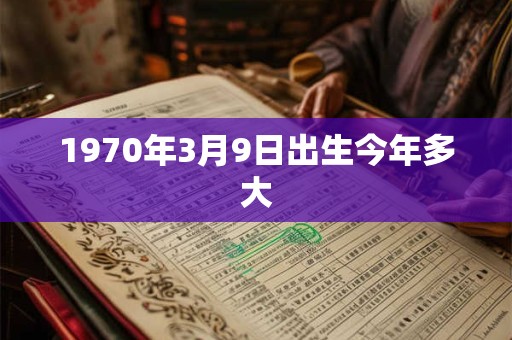 1970年3月9日出生今年多大 1970年3月9日出生今年多大