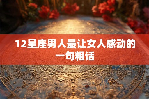 12星座男人最让女人感动的一句粗话