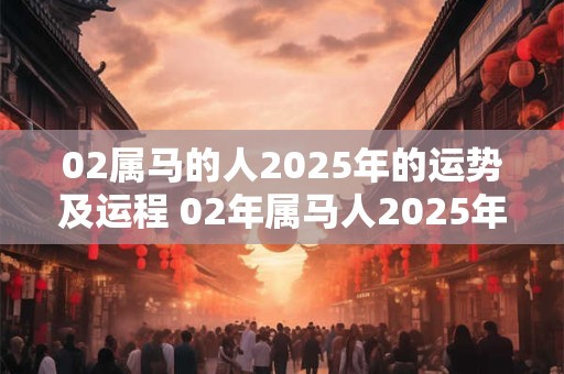 02属马的人2025年的运势及运程 02年属马人2025年运势及运程每月运程