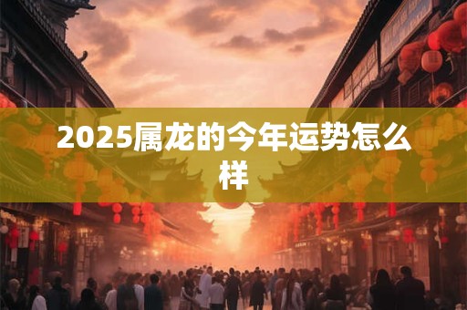 2025属龙的今年运势怎么样