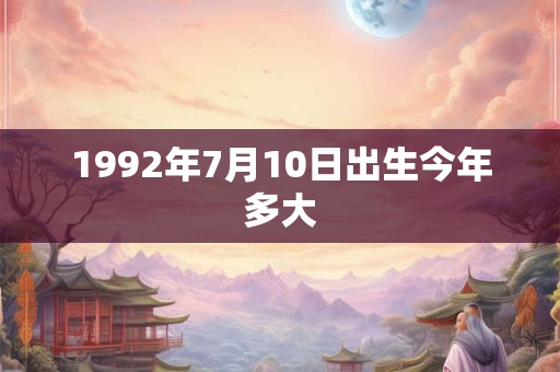 1992年7月10日出生今年多大 1992年7月10日出生今年多大