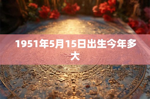 1951年5月15日出生今年多大