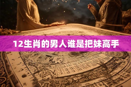 12生肖的男人谁是把妹高手
