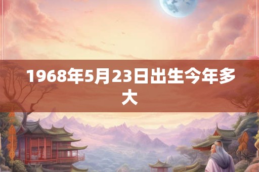 1968年5月23日出生今年多大
