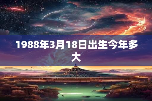 1988年3月18日出生今年多大 1988年3月18日出生今年多大