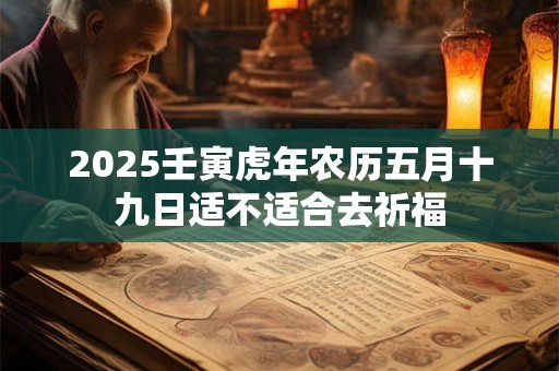 2025壬寅虎年农历五月十九日适不适合去祈福