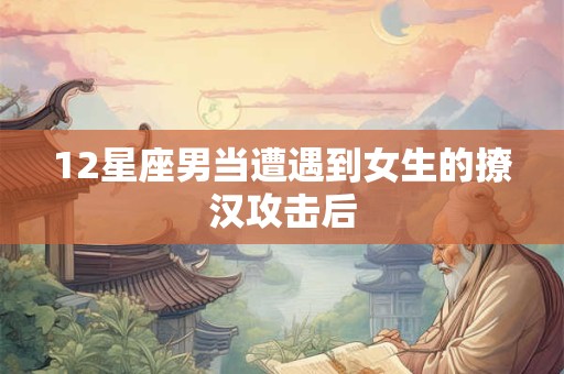 12星座男当遭遇到女生的撩汉攻击后