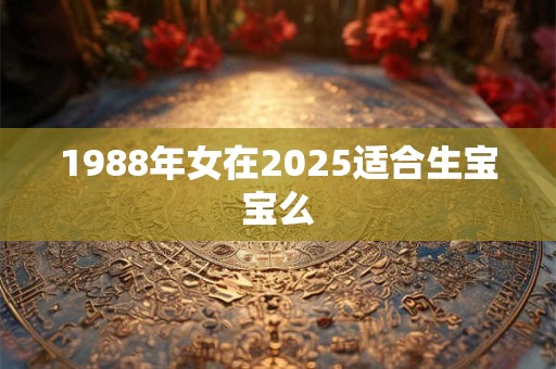1988年女在2025适合生宝宝么