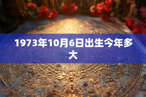 1973年10月6日出生今年多大