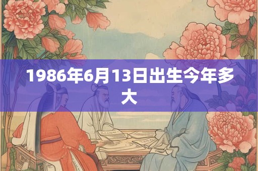 1986年6月13日出生今年多大