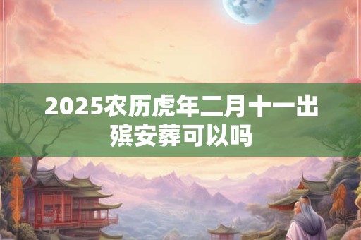2025农历虎年二月十一出殡安葬可以吗