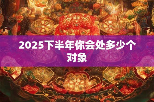 2025下半年你会处多少个对象