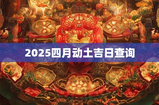 2025四月动土吉日查询