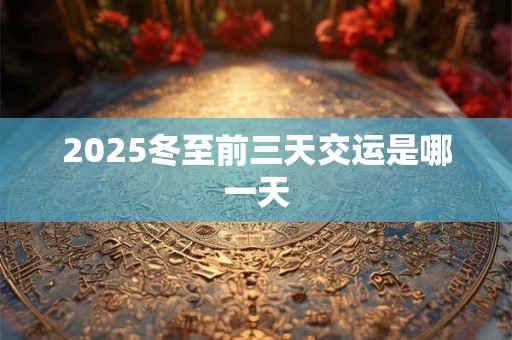 2025冬至前三天交运是哪一天