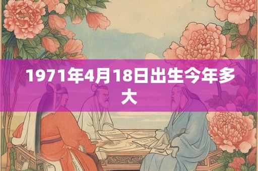 1971年4月18日出生今年多大 1971年4月18日出生今年多大