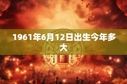 1961年6月12日出生今年多大