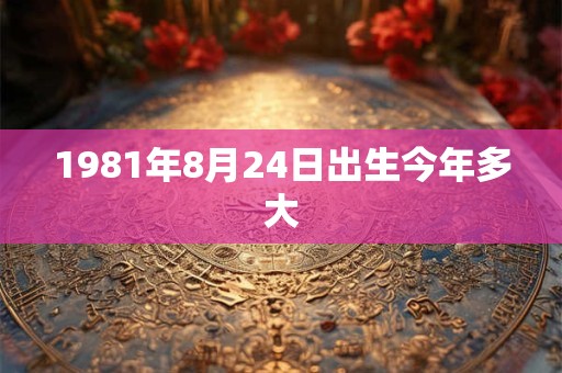1981年8月24日出生今年多大