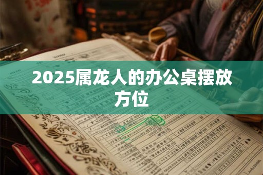 2025属龙人的办公桌摆放方位