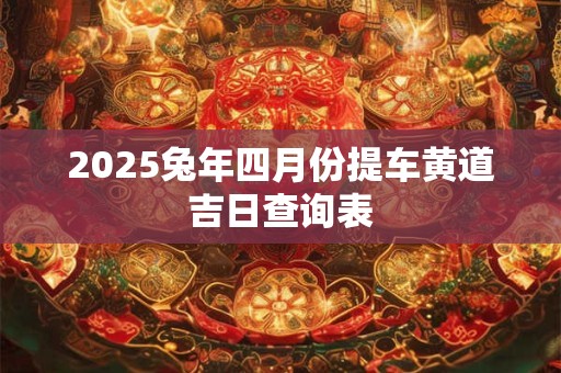 2025兔年四月份提车黄道吉日查询表