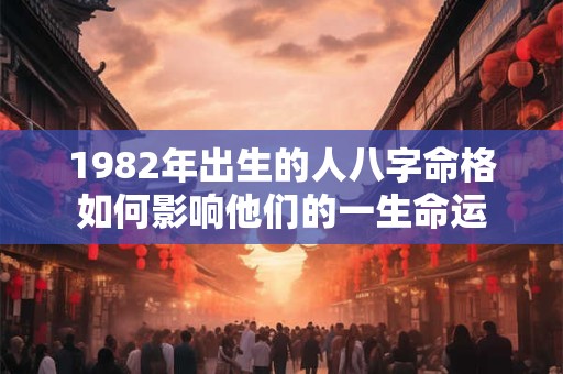 1982年出生的人八字命格如何影响他们的一生命运