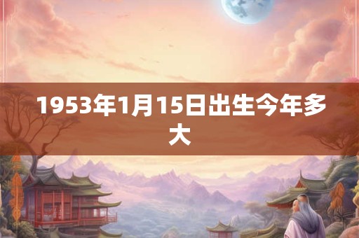 1953年1月15日出生今年多大