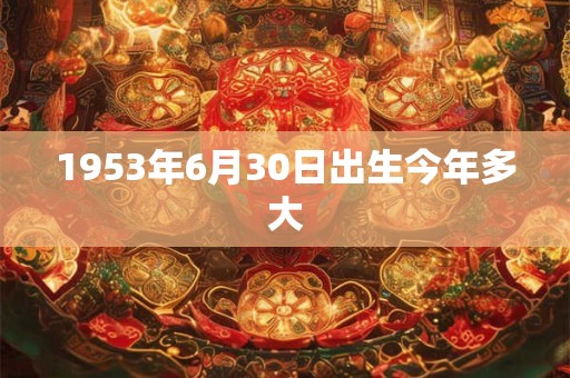 1953年6月30日出生今年多大