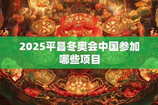 2025平昌冬奥会中国参加哪些项目