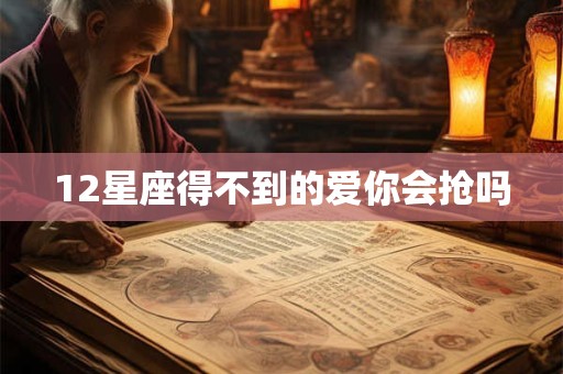 12星座得不到的爱你会抢吗