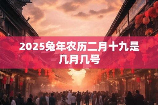 2025兔年农历二月十九是几月几号